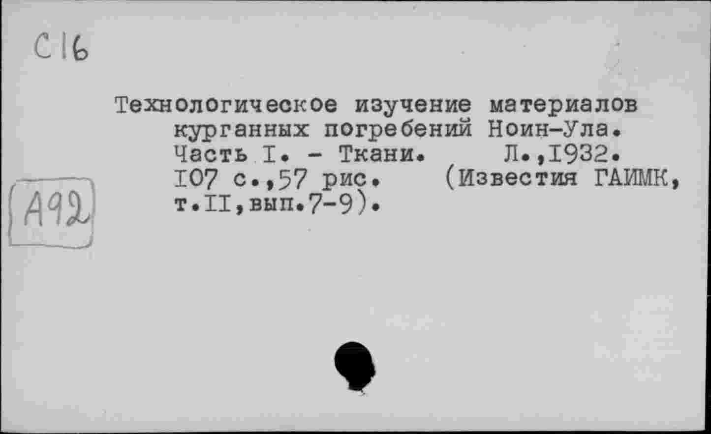 ﻿'m
--------.J
Технологическое изучение материалов курганных погребении Ноин-Ула. Часть I. - Ткани. Л.,1932.
107 с.,57 рис. (Известия ГАИМК, т.п, вып.7-9)*